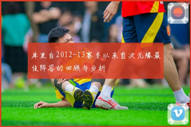 库里自2012-13赛季以来首次无缘最佳阵容的回顾与分析