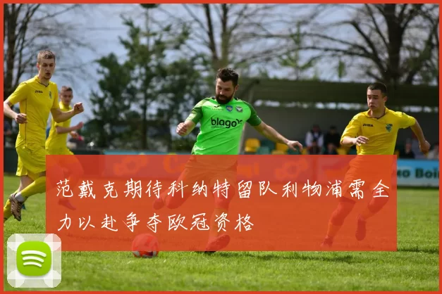 范戴克期待科纳特留队利物浦需全力以赴争夺欧冠资格