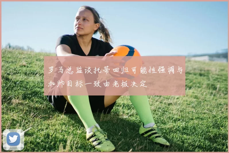罗马总监谈托蒂回归可能性强调与加帅目标一致由老板决定