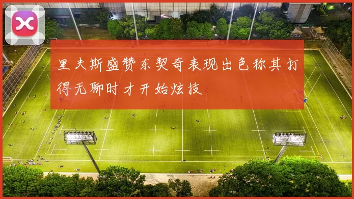 里夫斯盛赞东契奇表现出色称其打得无聊时才开始炫技