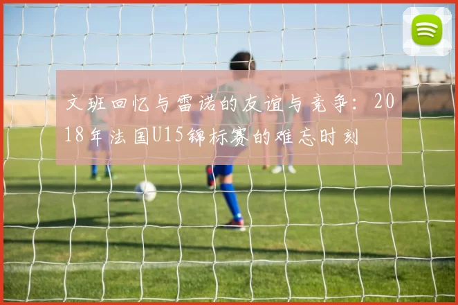文班回忆与雷诺的友谊与竞争：2018年法国U15锦标赛的难忘时刻