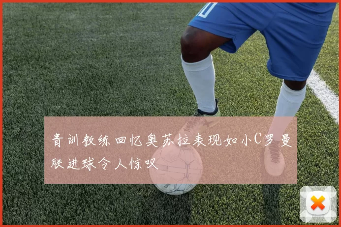青训教练回忆奥苏拉表现如小C罗曼联进球令人惊叹