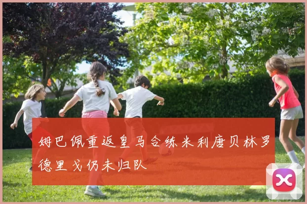 姆巴佩重返皇马合练米利唐贝林罗德里戈仍未归队