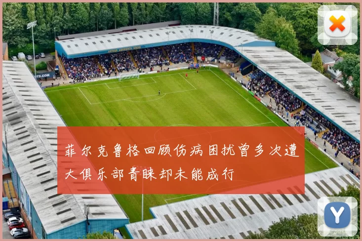 菲尔克鲁格回顾伤病困扰曾多次遭大俱乐部青睐却未能成行