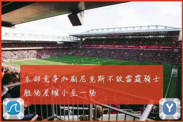 东部竞争加剧尼克斯不敌雷霆骑士胜场差缩小至一场