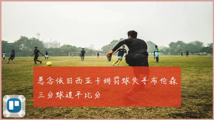 悬念依旧西亚卡姆罚球失手布伦森三分球追平比分