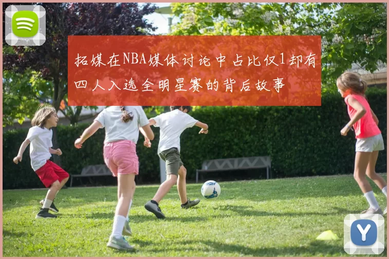 拓媒在NBA媒体讨论中占比仅1却有四人入选全明星赛的背后故事