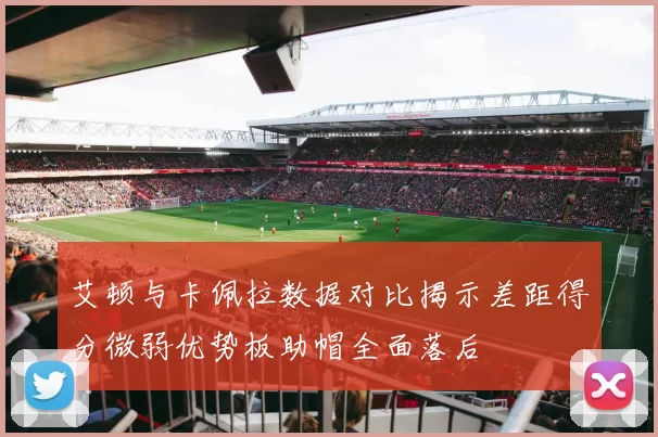 艾顿与卡佩拉数据对比揭示差距得分微弱优势板助帽全面落后