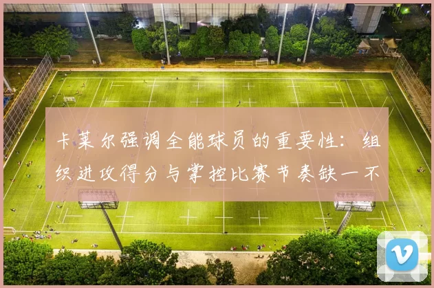 卡莱尔强调全能球员的重要性：组织进攻得分与掌控比赛节奏缺一不可