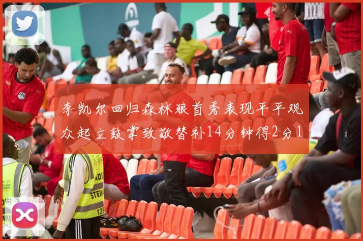 李凯尔回归森林狼首秀表现平平观众起立鼓掌致敬替补14分钟得2分1板