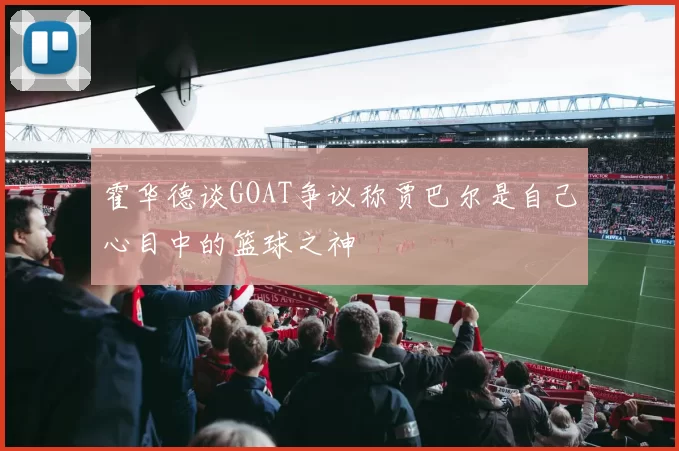 霍华德谈GOAT争议称贾巴尔是自己心目中的篮球之神