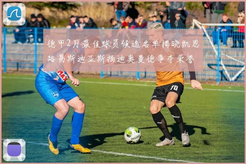 德甲2月最佳球员候选名单揭晓凯恩路易斯迪亚斯扬迪奥曼德争夺荣誉