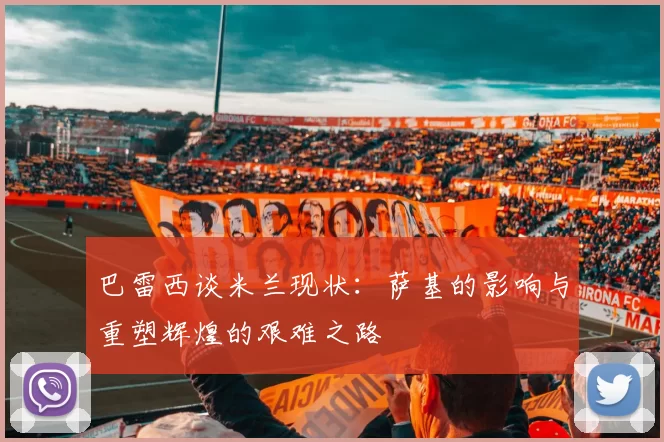 巴雷西谈米兰现状：萨基的影响与重塑辉煌的艰难之路