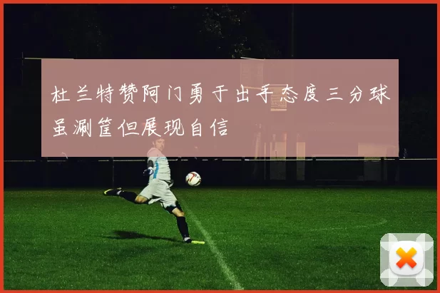 杜兰特赞阿门勇于出手态度三分球虽涮筐但展现自信