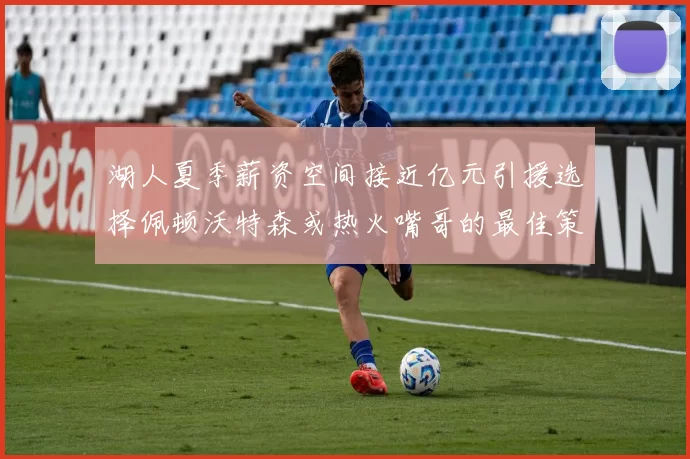 湖人夏季薪资空间接近亿元引援选择佩顿沃特森或热火嘴哥的最佳策略