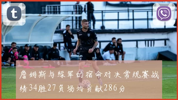 詹姆斯与绿军的宿命对决常规赛战绩34胜27负场均贡献286分