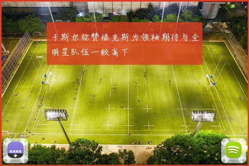 卡斯尔称赞福克斯为领袖期待与全明星队伍一较高下