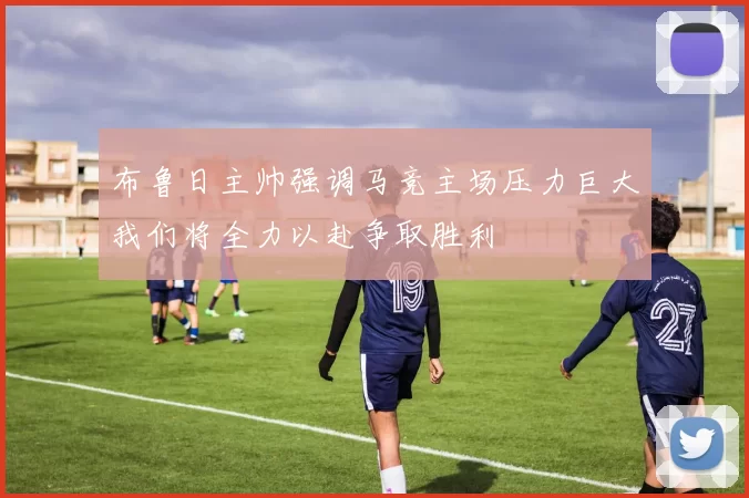 布鲁日主帅强调马竞主场压力巨大我们将全力以赴争取胜利