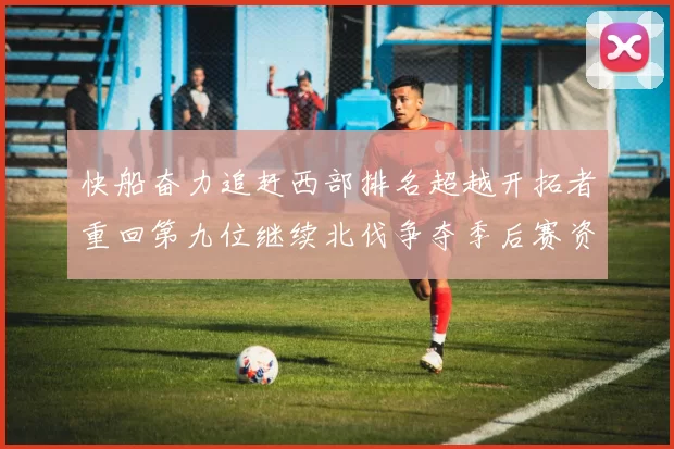 快船奋力追赶西部排名超越开拓者重回第九位继续北伐争夺季后赛资格
