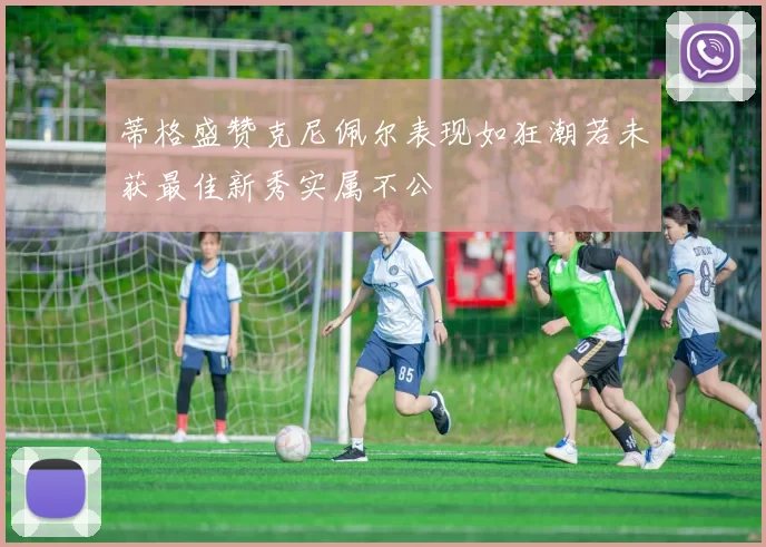 蒂格盛赞克尼佩尔表现如狂潮若未获最佳新秀实属不公