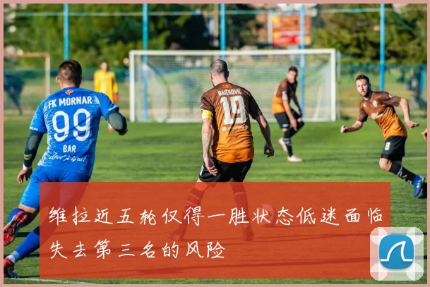 维拉近五轮仅得一胜状态低迷面临失去第三名的风险