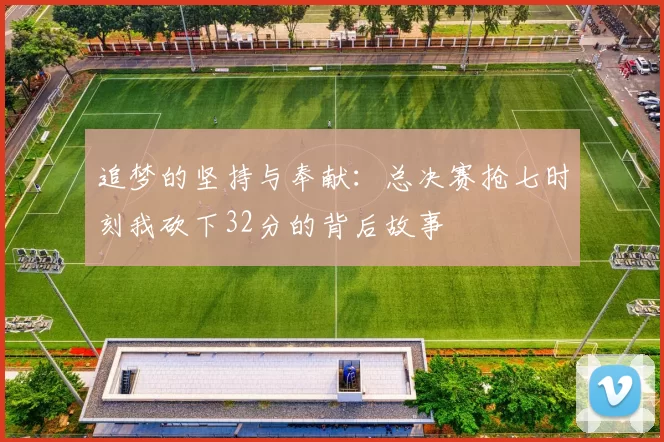 追梦的坚持与奉献：总决赛抢七时刻我砍下32分的背后故事