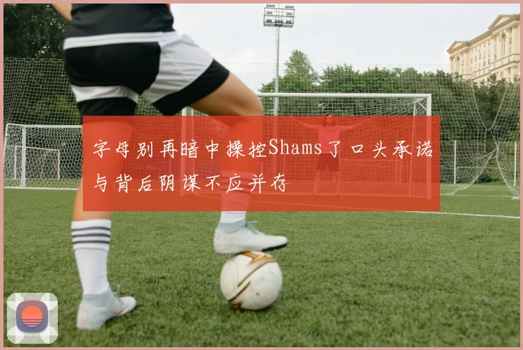 字母别再暗中操控Shams了口头承诺与背后阴谋不应并存