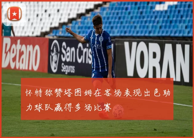 怀特称赞塔图姆在客场表现出色助力球队赢得多场比赛
