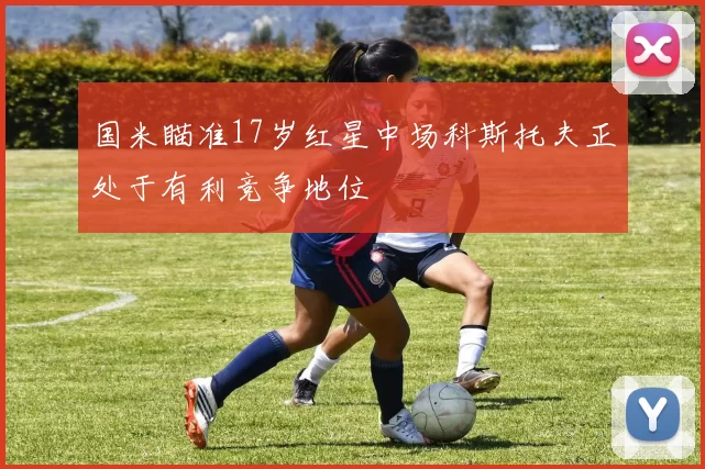 国米瞄准17岁红星中场科斯托夫正处于有利竞争地位