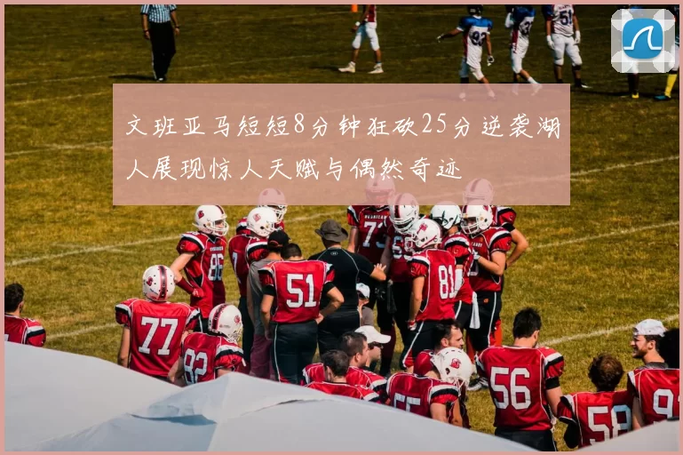 文班亚马短短8分钟狂砍25分逆袭湖人展现惊人天赋与偶然奇迹