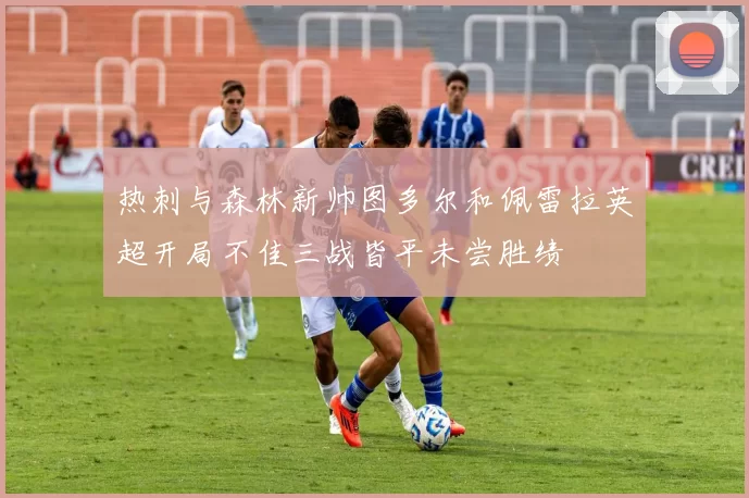 热刺与森林新帅图多尔和佩雷拉英超开局不佳三战皆平未尝胜绩