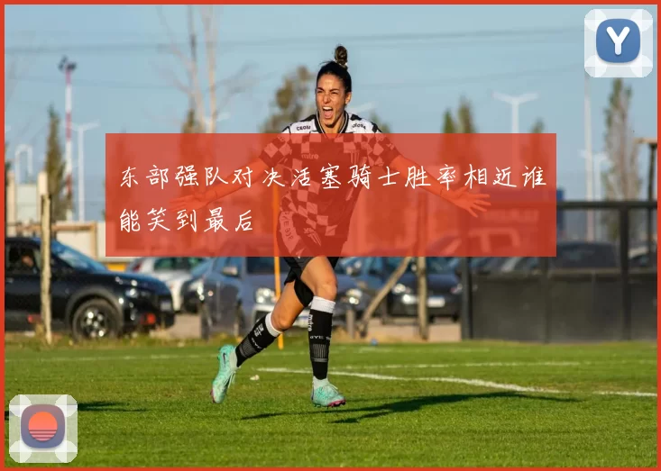 东部强队对决活塞骑士胜率相近谁能笑到最后